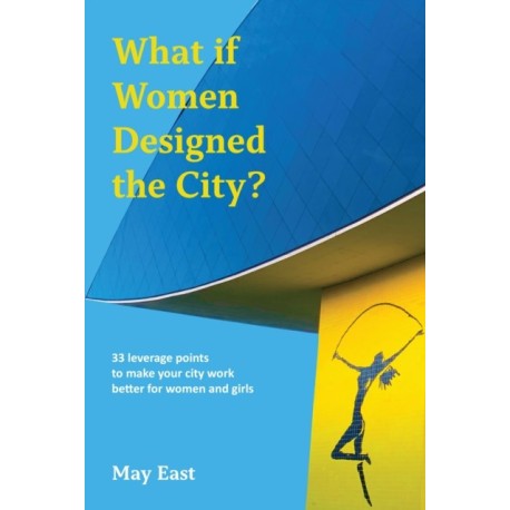 What if Women Designed the City?: 33 leverage points to make your city work better for women and girls