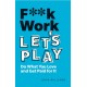 F**k Work, Let's Play: Do What You Love and Get Paid for It
