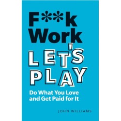 F**k Work, Let's Play: Do What You Love and Get Paid for It