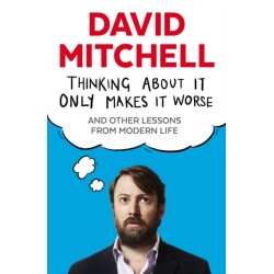 Thinking About It Only Makes It Worse: And Other Lessons from Modern Life
