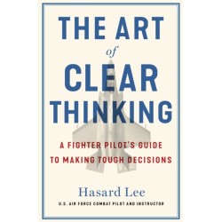 The Art of Clear Thinking: A Fighter Pilot’s Guide to Making Tough Decisions