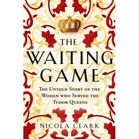 The Waiting Game: The Untold Story of the Women Who Served the Tudor Queens
