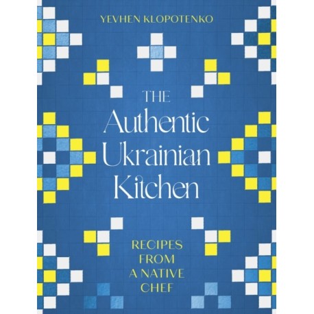 The Authentic Ukrainian Kitchen: Recipes from a Native Chef