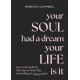 Your Soul Had a Dream, Your Life Is It: How to Be Held by Life When It Feels Like Everything Is Falling Apart