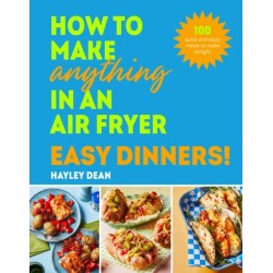 How to Make Anything in an Air Fryer: Easy Dinners!: 100 quick and tasty meals to make tonight