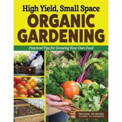 High Yield, Small Space Organic Gardening: Practical Tips for Growing Your Own Food