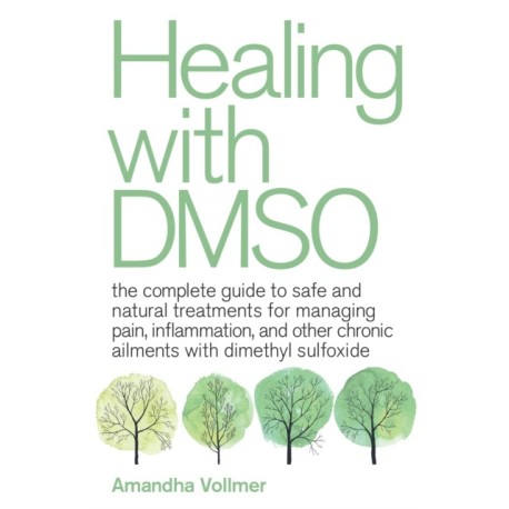 Healing with DMSO: The Complete Guide to Safe and Natural Treatments for Managing Pain, Inflammation, and Other Chronic Ailments with Dimethyl Sulfoxide
