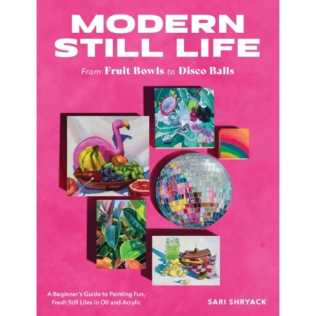Modern Still Life: From Fruit Bowls to Disco Balls: A beginner's guide to painting fun, fresh still lifes in oil and acrylic