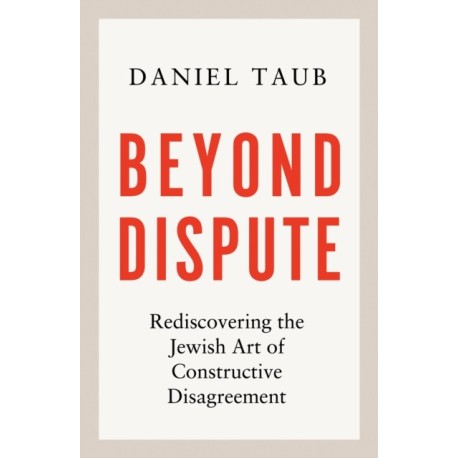 Beyond Dispute: Rediscovering the Jewish art of constructive disagreement - WINNER OF THE RABBI SACKS BOOK PRIZE 2025