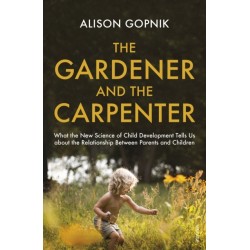 The Gardener and the Carpenter: What the New Science of Child Development Tells Us About the Relationship Between Parents and Children