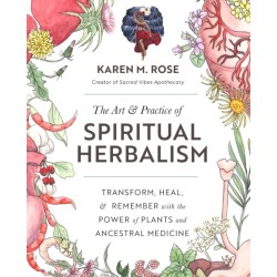 The Art & Practice of Spiritual Herbalism: Transform, Heal, and Remember with the Power of Plants and Ancestral Medicine