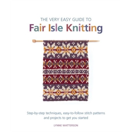 The Very Easy Guide to Fair Isle Knitting: Step-By-Step Techniques, Easy-to-Follow Stitch Patterns, and Projects to Get You Started