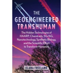 The Geoengineered Transhuman: The Hidden Technologies of HAARP, Chemtrails, 5G/6G, Nanotechnology, Synthetic Biology, and the Scientific Effort to Transform Humanity