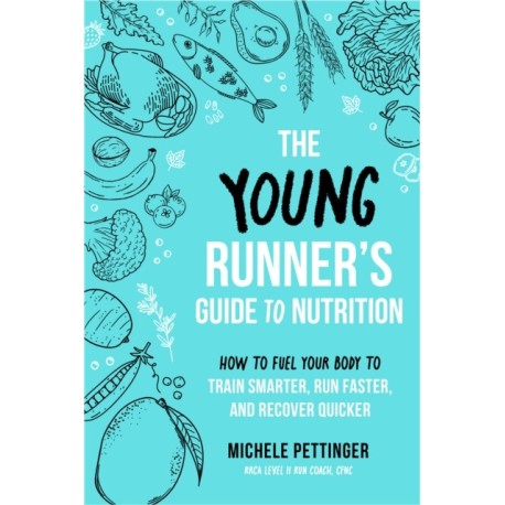 The Young Runner's Guide to Nutrition: How to Fuel Your Body to Train Smarter, Run Faster, and Recover Quicker
