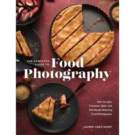 The Complete Guide to Food Photography: How to Light, Compose, Style, and Edit Mouth-Watering Food Photographs