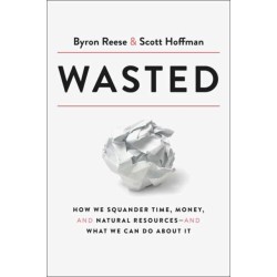 A Wasted: How We Squander Time, Money, and Natural Resources-and What We Can Do About It