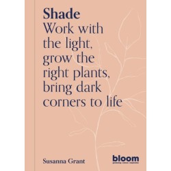 Shade: Bloom Gardener's Guide: Work with the light, grow the right plants, bring dark corners to life