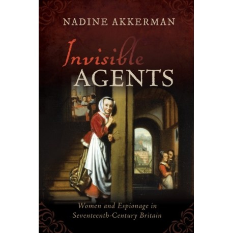 Invisible Agents: Women and Espionage in Seventeenth-Century Britain