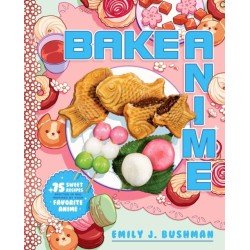 Bake Anime: 75 Sweet Recipes Spotted In—and Inspired by—Your Favorite Anime (A Cookbook)