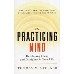 The Practicing Mind: Developing Focus and Discipline in Your Life - Master Any Skill or Challenge by Learning to Love the Process