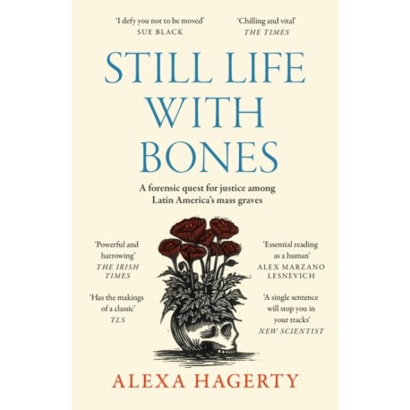 Still Life with Bones: A forensic quest for justice among Latin America’s mass graves: CHOSEN AS ONE OF THE BEST BOOKS OF 2023 BY FT READERS AND THE NEW YORKER