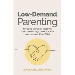 Low-Demand Parenting: Dropping Demands, Restoring Calm, and Finding Connection with your Uniquely Wired Child