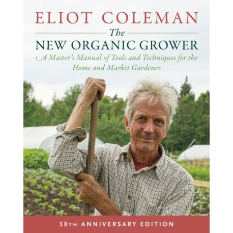 The New Organic Grower, 3rd Edition: A Master's Manual of Tools and Techniques for the Home and Market Gardener, 30th Anniversary Edition