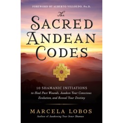 The Sacred Andean Codes: 10 Shamanic Initiations to Heal Past Wounds, Awaken Your Conscious Evolution and Reveal Your Destiny