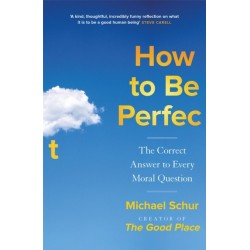 How to be Perfect: The Correct Answer to Every Moral Question – by the creator of the Netflix hit THE GOOD PLACE