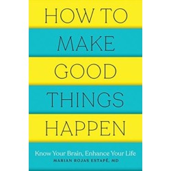 How to Make Good Things Happen: Know Your Brain, Enhance Your Life
