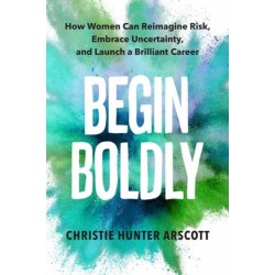 Begin Boldly: How Women Can Reimagine Risk, Embrace Uncertainty & Launch a Brilliant Career