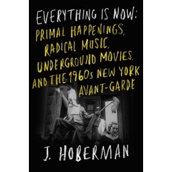 Everything Is Now: The 1960s New York Avant-Garde—Primal Happenings, Underground Movies, Radical Pop