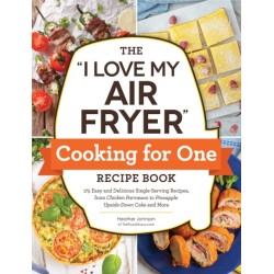 The "I Love My Air Fryer" Cooking for One Recipe Book: 175 Easy and Delicious Single-Serving Recipes, from Chicken Parmesan to Pineapple Upside-Down Cake and More