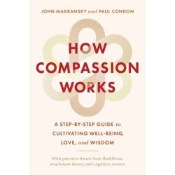 How Compassion Works: A Step-by-Step Guide to Cultivating Well-Being, Love, and Wisdom