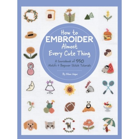 How to Embroider Almost Every Cute Thing: A Sourcebook of 550 Motifs + Beginner Stitch Tutorials