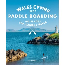 Paddle Boarding Wales Cymru: 100 places to SUP, canoe, and kayak including Snowdonia, Pembrokeshire, Gower and the Wye