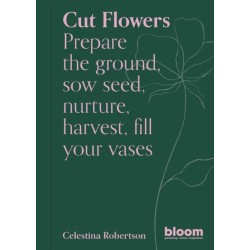 Cut Flowers: Bloom Gardener's Guide: Prepare the ground, sow seed, nurture, harvest, fill your vases