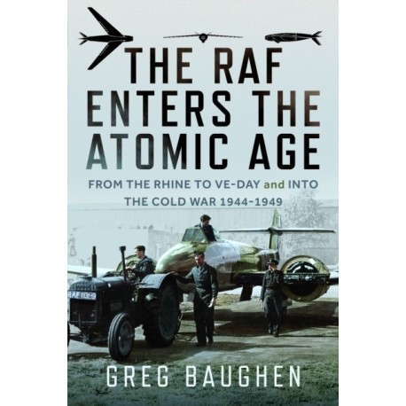 The RAF Enters the Atomic Age: From the Rhine to VE-Day and into the Cold War, 1944-1949