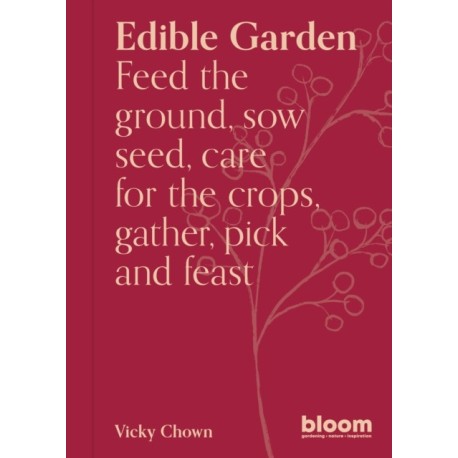 Edible Garden: Bloom Gardener's Guide: Feed the ground, sow seed, care for the crops, gather, pick and feast