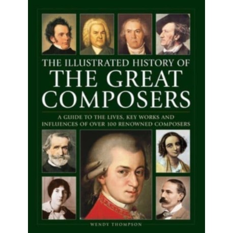 Great Composers, The Illustrated History of: A guide to the lives, key works and influences of over 100 renowned composers