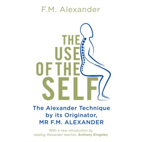 The Use Of The Self: From the originator of The Alexander Technique