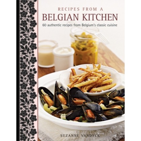 Recipes from a Belgian Kitchen: 60 Authentic Recipes from Belgium's Classic Cuisine