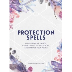 Protection Spells: Clear Negative Energy, Banish Unhealthy Influences, and Embrace Your Power