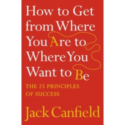 How to Get from Where You Are to Where You Want to Be: The 25 Principles of Success