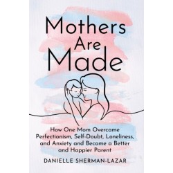 Mothers are Made: How One Mom Overcame Perfectionism, Self-Doubt, Loneliness, and Anxiety and Became a Better and Happier Parent