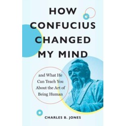 How Confucius Changed My Mind: And What He Can Teach You about the Art of Being Human