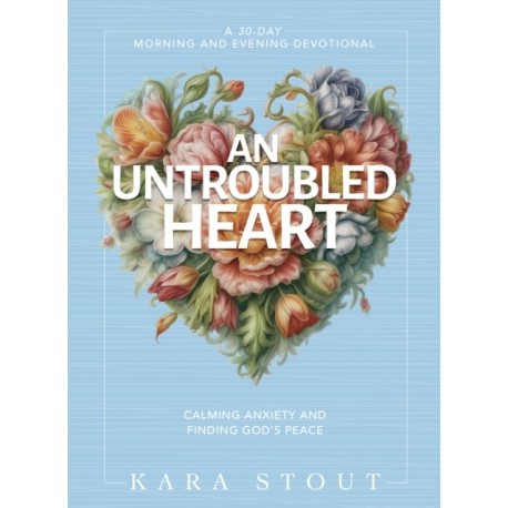 An Untroubled Heart: Calming Anxiety and Finding God's Peace (A 30-Day Morning and Evening Devotional)