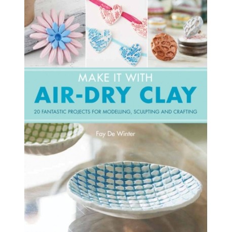 Make It With Air-Dry Clay: 20 Fantastic Projects for Modelling, Sculpting, and Craft