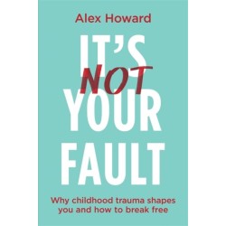 It’s Not Your Fault: Why Childhood Trauma Shapes You and How to Break Free