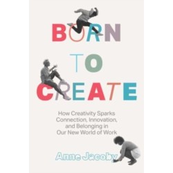 Born to Create: How Creativity Sparks Connection, Innovation, and Belonging in Our New World of Work